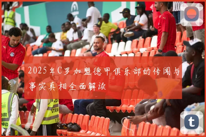 2025年C罗加盟德甲俱乐部的传闻与事实真相全面解读
