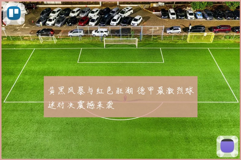 黄黑风暴与红色狂潮 德甲最激烈球迷对决震撼来袭