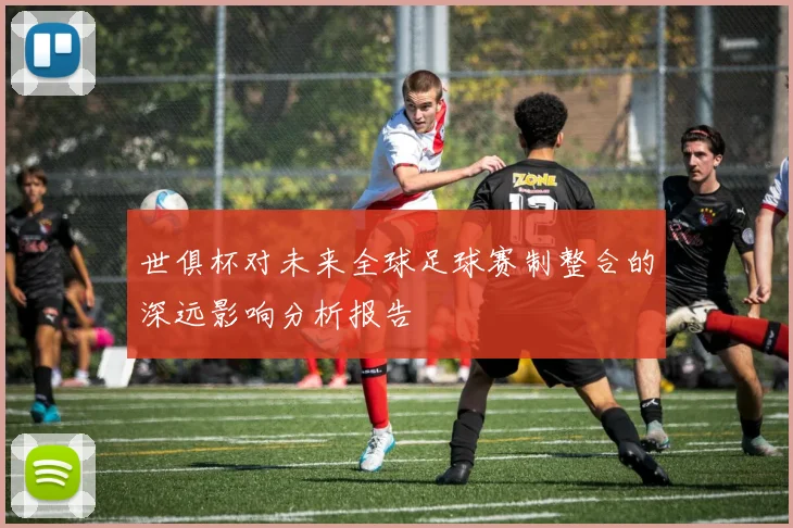 世俱杯对未来全球足球赛制整合的深远影响分析报告