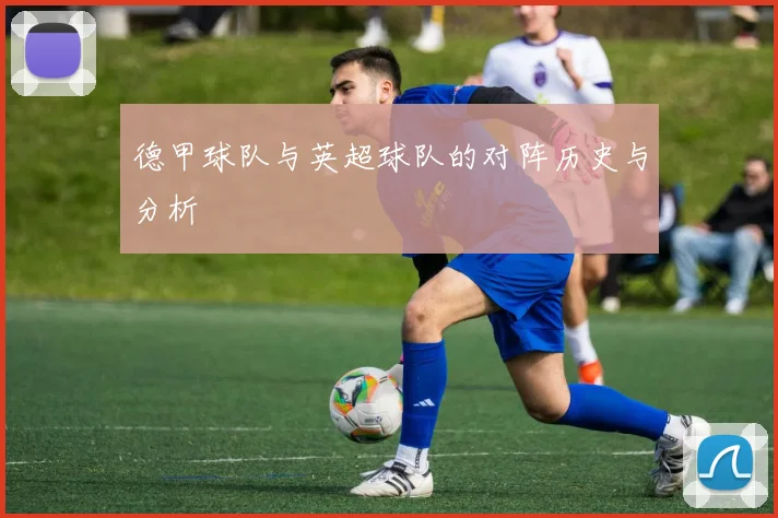 德甲球队与英超球队的对阵历史与分析