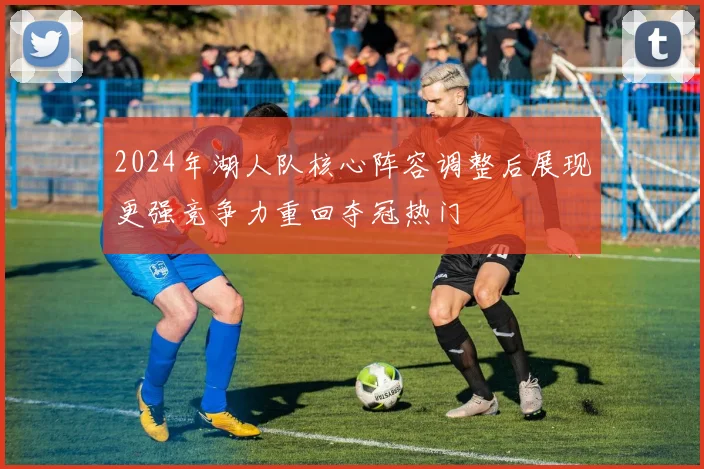 2024年湖人队核心阵容调整后展现更强竞争力重回夺冠热门