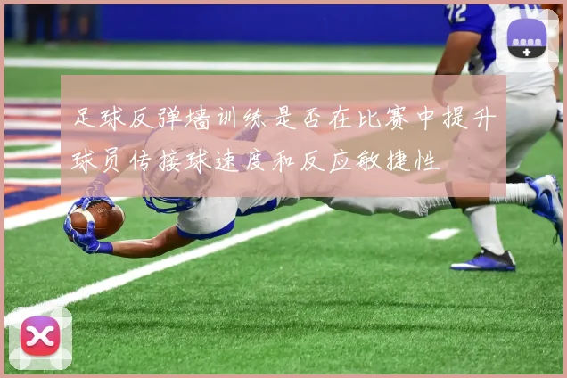 足球反弹墙训练是否在比赛中提升球员传接球速度和反应敏捷性